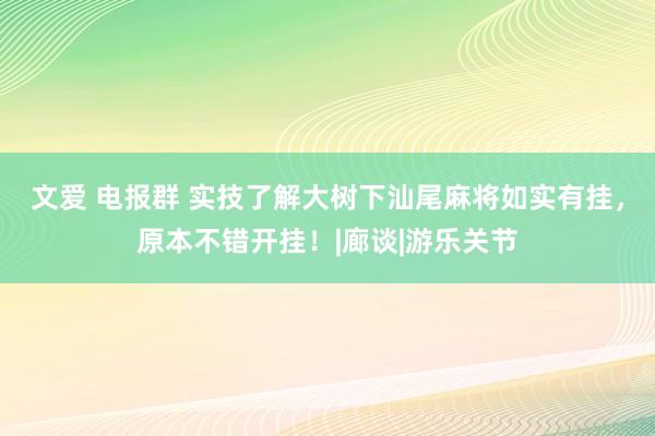 文爱 电报群 实技了解大树下汕尾麻将如实有挂，原本不错开挂！|廊谈|游乐关节