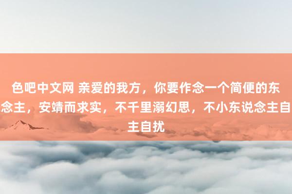 色吧中文网 亲爱的我方，你要作念一个简便的东说念主，安靖而求实，不千里溺幻思，不小东说念主自扰