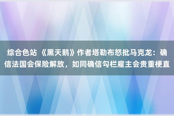 综合色站 《黑天鹅》作者塔勒布怒批马克龙：确信法国会保险解放，如同确信勾栏雇主会贵重梗直