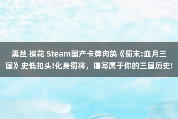 黑丝 探花 Steam国产卡牌肉鸽《蜀末:血月三国》史低扣头!化身蜀将，谱写属于你的三国历史!