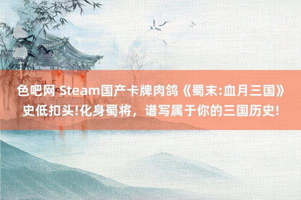 色吧网 Steam国产卡牌肉鸽《蜀末:血月三国》史低扣头!化身蜀将，谱写属于你的三国历史!