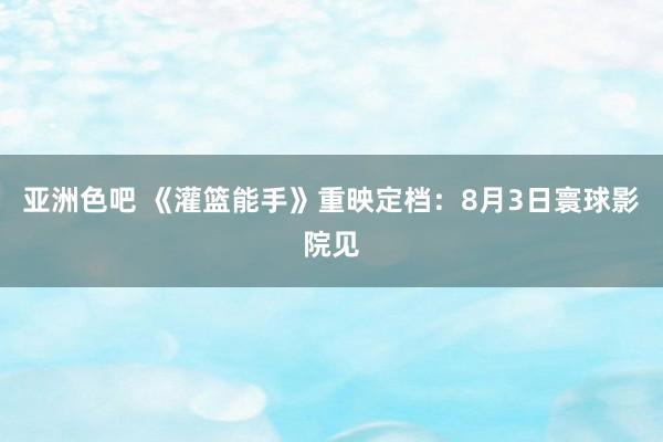 亚洲色吧 《灌篮能手》重映定档：8月3日寰球影院见