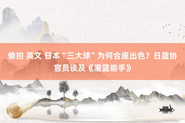 偷拍 英文 日本“三大球”为何合座出色？日篮协官员谈及《灌篮能手》