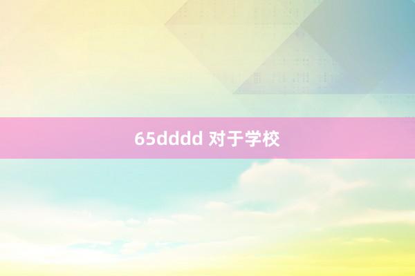 65dddd 对于学校