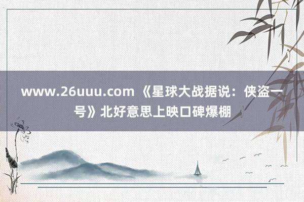 www.26uuu.com 《星球大战据说：侠盗一号》北好意思上映口碑爆棚