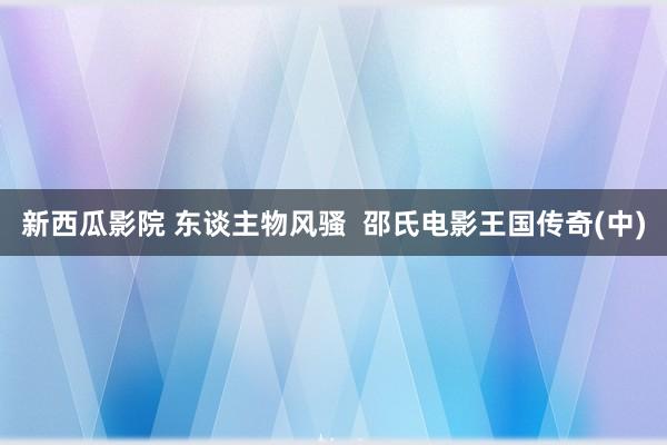 新西瓜影院 东谈主物风骚  邵氏电影王国传奇(中)