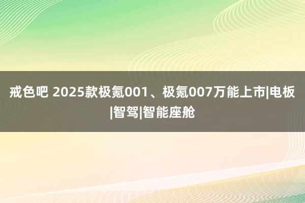 戒色吧 2025款极氪001、极氪007万能上市|电板|智驾|智能座舱