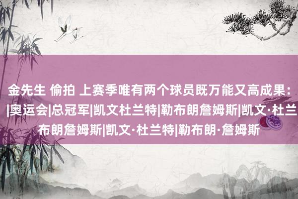 金先生 偷拍 上赛季唯有两个球员既万能又高成果：詹姆斯和杜兰特！|奥运会|总冠军|凯文杜兰特|勒布朗詹姆斯|凯文·杜兰特|勒布朗·詹姆斯