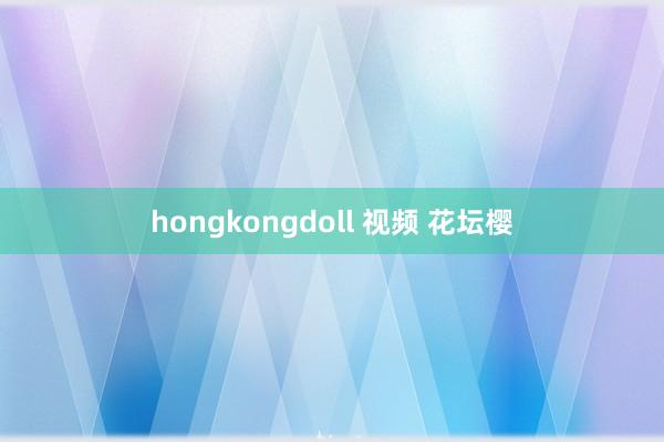 hongkongdoll 视频 花坛樱