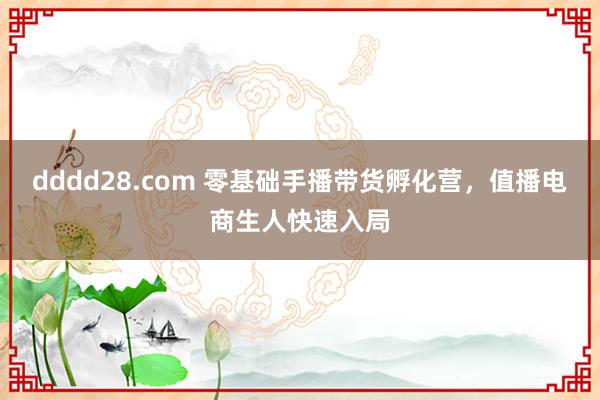 dddd28.com 零基础手播带货孵化营，值播电商生人快速入局