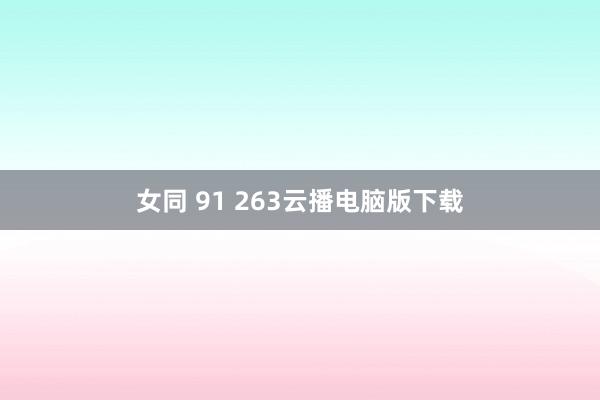 女同 91 263云播电脑版下载