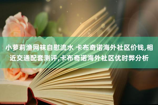 小萝莉渔网袜自慰流水 卡布奇诺海外社区价钱，相近交通配套测评，卡布奇诺海外社区优时弊分析