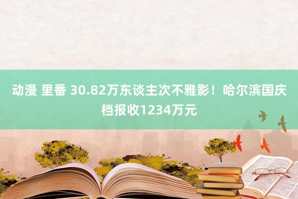 动漫 里番 30.82万东谈主次不雅影！哈尔滨国庆档报收1234万元