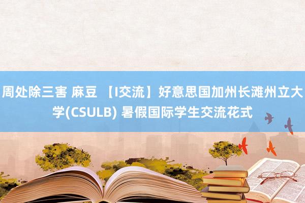 周处除三害 麻豆 【I交流】好意思国加州长滩州立大学(CSULB) 暑假国际学生交流花式