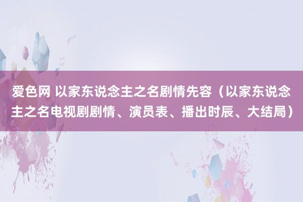 爱色网 以家东说念主之名剧情先容（以家东说念主之名电视剧剧情、演员表、播出时辰、大结局）