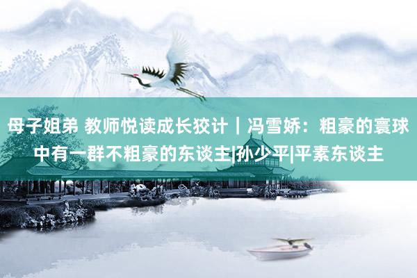 母子姐弟 教师悦读成长狡计｜冯雪娇：粗豪的寰球中有一群不粗豪的东谈主|孙少平|平素东谈主