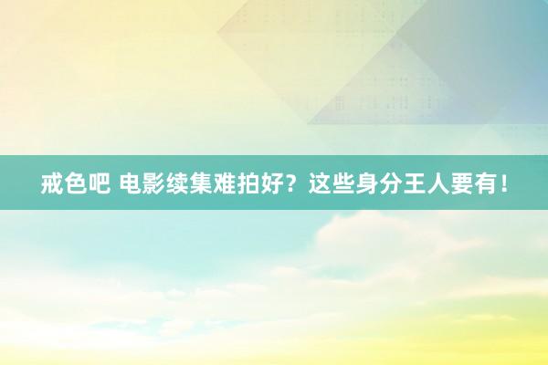 戒色吧 电影续集难拍好？这些身分王人要有！