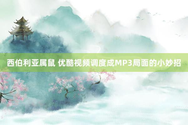 西伯利亚属鼠 优酷视频调度成MP3局面的小妙招