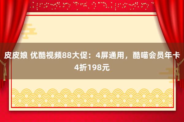 皮皮娘 优酷视频88大促：4屏通用，酷喵会员年卡4折198元