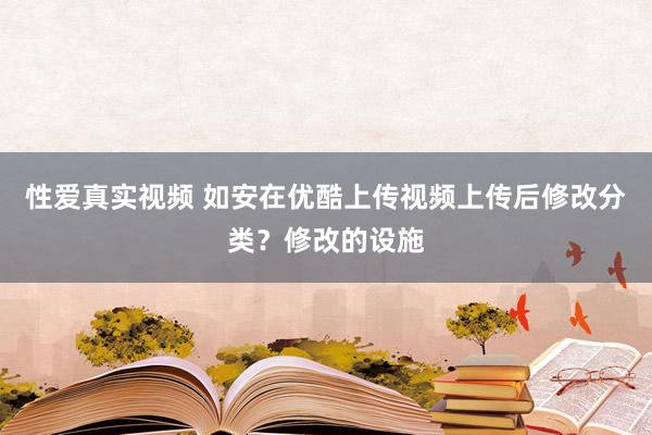 性爱真实视频 如安在优酷上传视频上传后修改分类？修改的设施