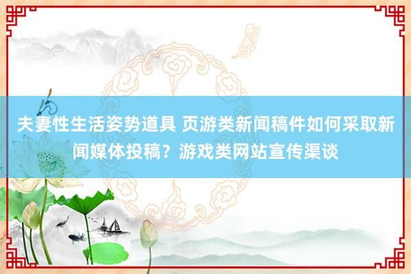 夫妻性生活姿势道具 页游类新闻稿件如何采取新闻媒体投稿？游戏类网站宣传渠谈