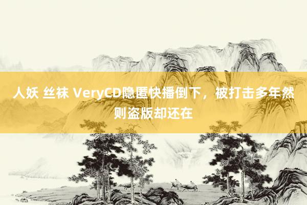 人妖 丝袜 VeryCD隐匿快播倒下，被打击多年然则盗版却还在