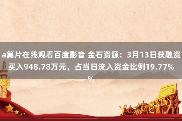 a篇片在线观看百度影音 金石资源：3月13日获融资买入948.78万元，占当日流入资金比例19.77%