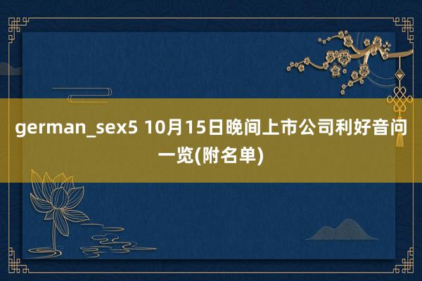 german_sex5 10月15日晚间上市公司利好音问一览(附名单)