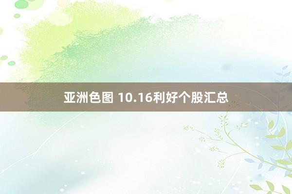 亚洲色图 10.16利好个股汇总