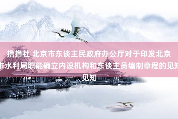 撸撸社 北京市东谈主民政府办公厅对于印发北京市水利局职能确立内设机构和东谈主员编制章程的见知