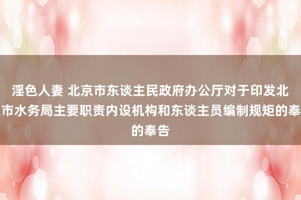 淫色人妻 北京市东谈主民政府办公厅对于印发北京市水务局主要职责内设机构和东谈主员编制规矩的奉告