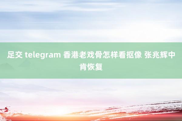 足交 telegram 香港老戏骨怎样看抠像 张兆辉中肯恢复