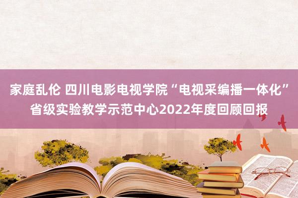 家庭乱伦 四川电影电视学院“电视采编播一体化”省级实验教学示范中心2022年度回顾回报