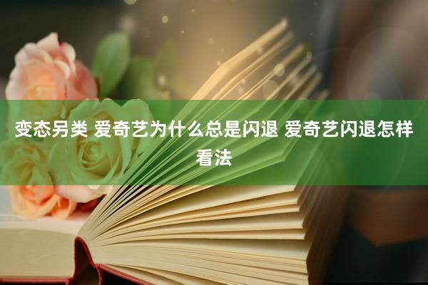 变态另类 爱奇艺为什么总是闪退 爱奇艺闪退怎样看法