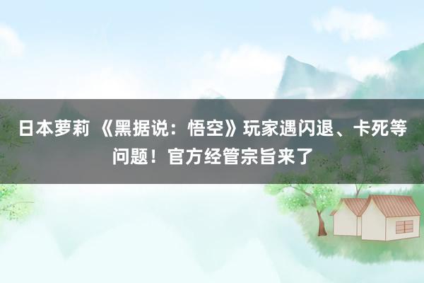 日本萝莉 《黑据说：悟空》玩家遇闪退、卡死等问题！官方经管宗旨来了