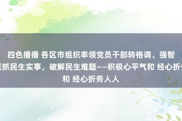 四色播播 各区市组织率领党员干部转格调、强智商，紧抓民生实事，破解民生难题——积极心平气和 经心折务人人