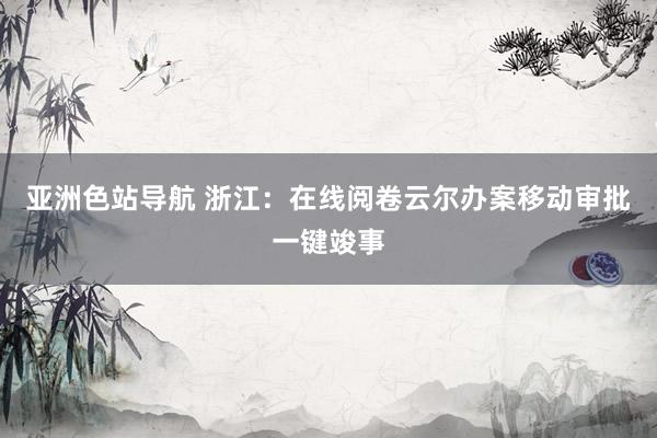 亚洲色站导航 浙江：在线阅卷云尔办案移动审批一键竣事